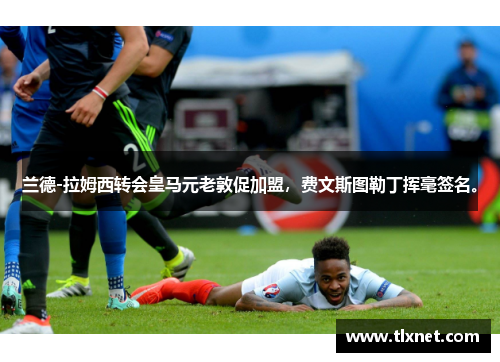 兰德-拉姆西转会皇马元老敦促加盟，费文斯图勒丁挥毫签名。